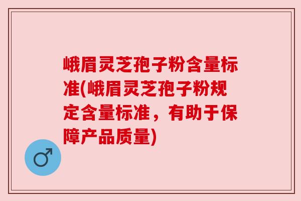 峨眉灵芝孢子粉含量标准(峨眉灵芝孢子粉规定含量标准,有助于保障产品质量) 峨眉灵芝孢子粉含量标准(峨眉灵芝孢子粉规定含量标准,有助于保障产品质量)