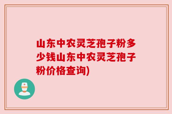 山东中农灵芝孢子粉多少钱山东中农灵芝孢子粉价格查询) 山东中农灵芝孢子粉多少钱山东中农灵芝孢子粉价格查询)