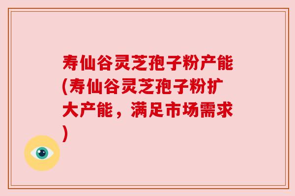 寿仙谷灵芝孢子粉产能(寿仙谷灵芝孢子粉扩大产能,满足市场需求) 寿仙谷灵芝孢子粉产能(寿仙谷灵芝孢子粉扩大产能,满足市场需求)