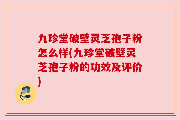 九珍堂破壁灵芝孢子粉怎么样(九珍堂破壁灵芝孢子粉的功效及评价) 九珍堂破壁灵芝孢子粉怎么样(九珍堂破壁灵芝孢子粉的功效及评价)