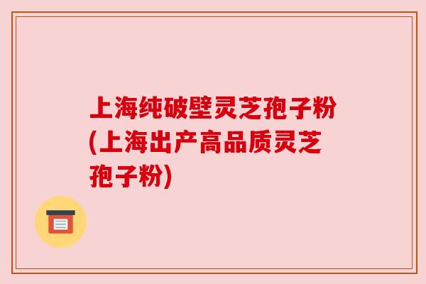 上海纯破壁灵芝孢子粉(上海出产高品质灵芝孢子粉)