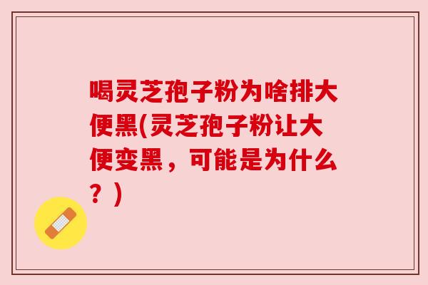 喝灵芝孢子粉为啥排大便黑(灵芝孢子粉让大便变黑，可能是为什么？)