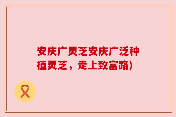 安庆广灵芝安庆广泛种植灵芝,走上致富路) 安庆广灵芝安庆广泛种植灵芝,走上致富路)