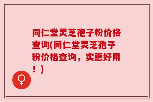 同仁堂灵芝孢子粉价格查询(同仁堂灵芝孢子粉价格查询,实惠好用!) 同仁堂灵芝孢子粉价格查询(同仁堂灵芝孢子粉价格查询,实惠好用!)