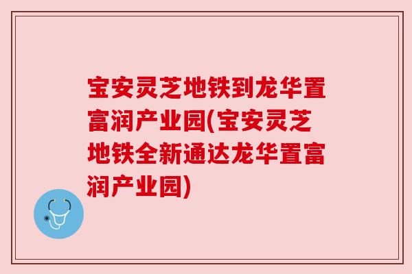 宝安灵芝地铁到龙华置富润产业园(宝安灵芝地铁全新通达龙华置富润产业园) 宝安灵芝地铁到龙华置富润产业园(宝安灵芝地铁全新通达龙华置富润产业园)