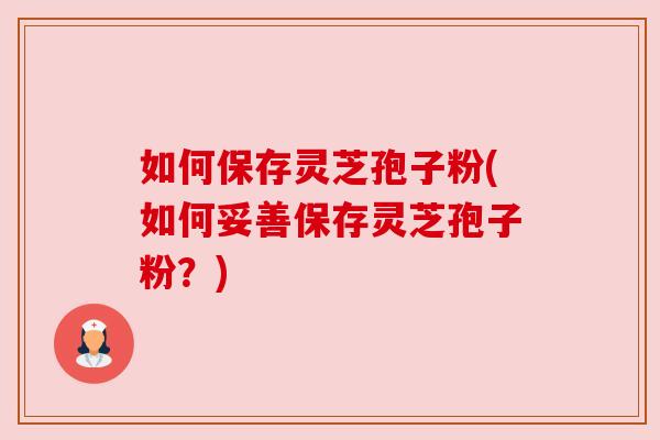 如何保存灵芝孢子粉(如何妥善保存灵芝孢子粉?) 如何保存灵芝孢子粉(如何妥善保存灵芝孢子粉?)