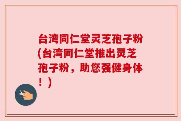 台湾同仁堂灵芝孢子粉(台湾同仁堂推出灵芝孢子粉,助您强健身体!) 台湾同仁堂灵芝孢子粉(台湾同仁堂推出灵芝孢子粉,助您强健身体!)