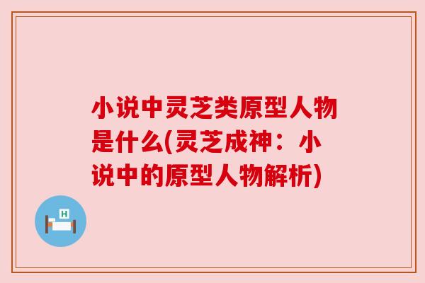 小说中灵芝类原型人物是什么(灵芝成神:小说中的原型人物解析) 小说中灵芝类原型人物是什么(灵芝成神:小说中的原型人物解析)