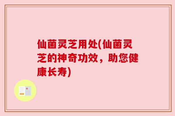 仙菌灵芝用处(仙菌灵芝的神奇功效,助您健康长寿) 仙菌灵芝用处(仙菌灵芝的神奇功效,助您健康长寿)