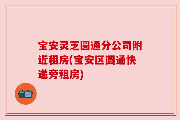 宝安灵芝圆通分公司附近租房(宝安区圆通快递旁租房) 宝安灵芝圆通分公司附近租房(宝安区圆通快递旁租房)