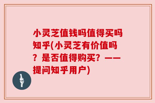 小灵芝值钱吗值得买吗知乎(小灵芝有价值吗？是否值得购买？——提问知乎用户)
