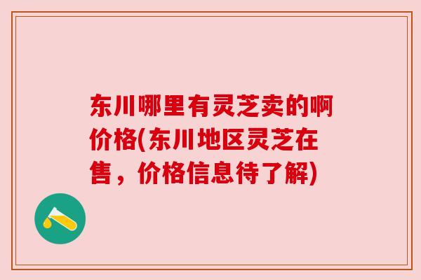 东川哪里有灵芝卖的啊价格(东川地区灵芝在售,价格信息待了解) 东川哪里有灵芝卖的啊价格(东川地区灵芝在售,价格信息待了解)
