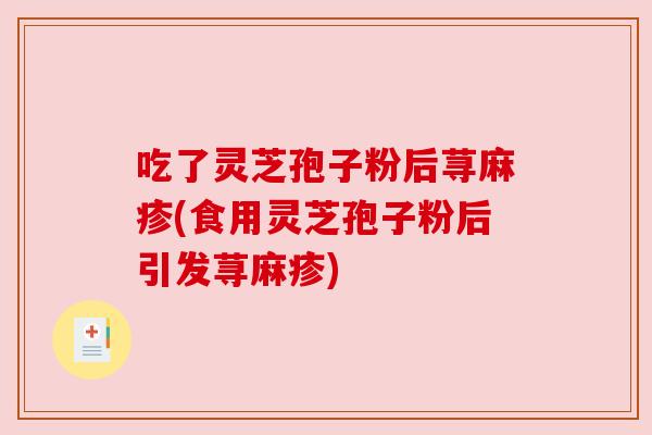 吃了灵芝孢子粉后荨麻疹(食用灵芝孢子粉后引发荨麻疹) 吃了灵芝孢子粉后荨麻疹(食用灵芝孢子粉后引发荨麻疹)
