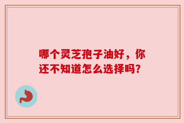 哪个灵芝孢子油好,你还不知道怎么选择吗? 哪个灵芝孢子油好,你还不知道怎么选择吗?
