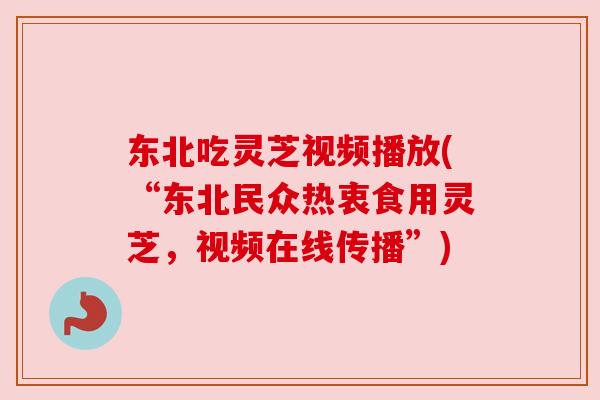 东北吃灵芝视频播放(“东北民众热衷食用灵芝，视频在线传播”)