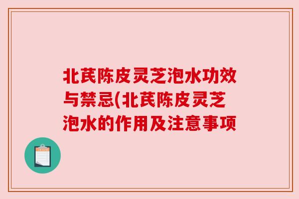 北芪陈皮灵芝泡水功效与禁忌(北芪陈皮灵芝泡水的作用及注意事项