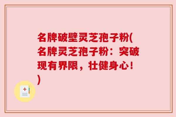 名牌破壁灵芝孢子粉(名牌灵芝孢子粉:突破现有界限,壮健身心!) 名牌破壁灵芝孢子粉(名牌灵芝孢子粉:突破现有界限,壮健身心!)