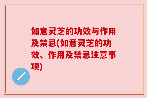如意灵芝的功效与作用及禁忌(如意灵芝的功效、作用及禁忌注意事项) 如意灵芝的功效与作用及禁忌(如意灵芝的功效、作用及禁忌注意事项)