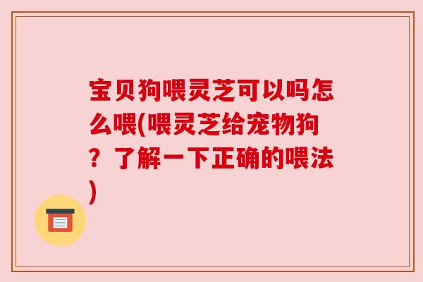 宝贝狗喂灵芝可以吗怎么喂(喂灵芝给宠物狗?了解一下正确的喂法) 宝贝狗喂灵芝可以吗怎么喂(喂灵芝给宠物狗?了解一下正确的喂法)