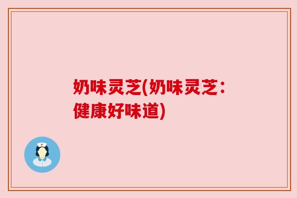 奶味灵芝(奶味灵芝:健康好味道) 奶味灵芝(奶味灵芝:健康好味道)