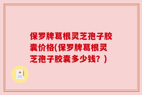 保罗牌葛根灵芝孢子胶囊价格(保罗牌葛根灵芝孢子胶囊多少钱？)