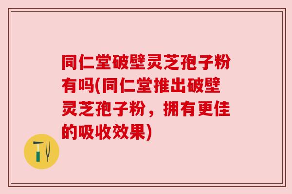 同仁堂破壁灵芝孢子粉有吗(同仁堂推出破壁灵芝孢子粉,拥有更佳的吸收效果) 同仁堂破壁灵芝孢子粉有吗(同仁堂推出破壁灵芝孢子粉,拥有更佳的吸收效果)
