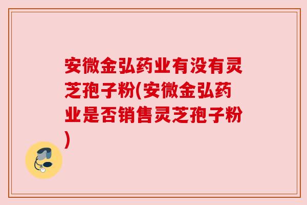 安微金弘药业有没有灵芝孢子粉(安微金弘药业是否销售灵芝孢子粉) 安微金弘药业有没有灵芝孢子粉(安微金弘药业是否销售灵芝孢子粉)