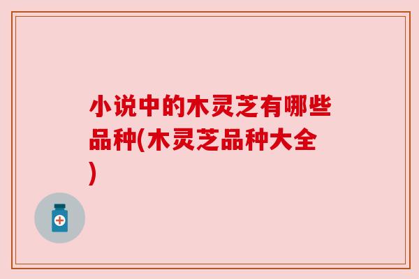 小说中的木灵芝有哪些品种(木灵芝品种大全) 小说中的木灵芝有哪些品种(木灵芝品种大全)