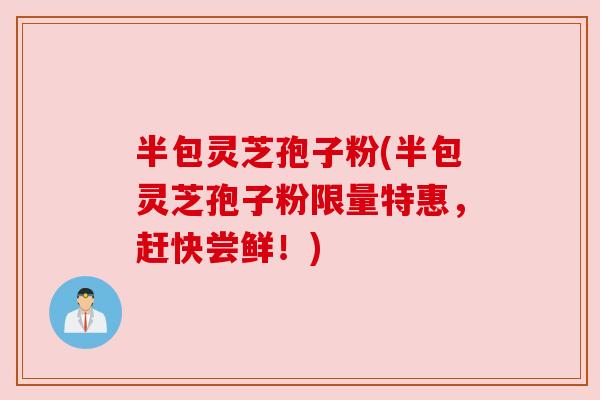 半包灵芝孢子粉(半包灵芝孢子粉限量特惠,赶快尝鲜!) 半包灵芝孢子粉(半包灵芝孢子粉限量特惠,赶快尝鲜!)