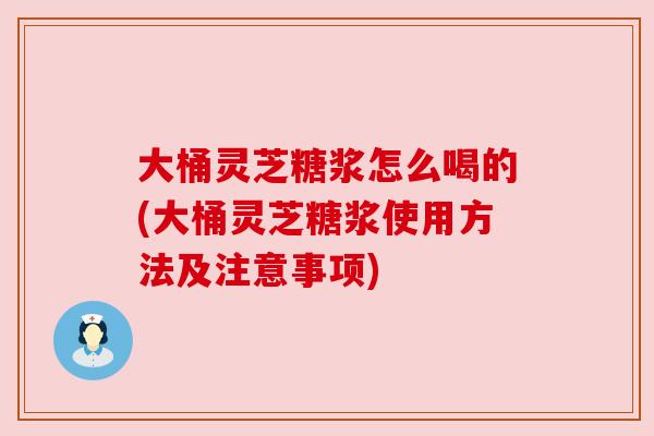 大桶灵芝糖浆怎么喝的(大桶灵芝糖浆使用方法及注意事项) 大桶灵芝糖浆怎么喝的(大桶灵芝糖浆使用方法及注意事项)