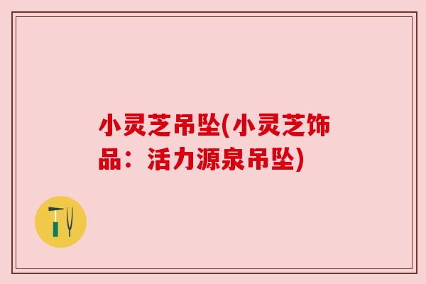 小灵芝吊坠(小灵芝饰品:活力源泉吊坠) 小灵芝吊坠(小灵芝饰品:活力源泉吊坠)