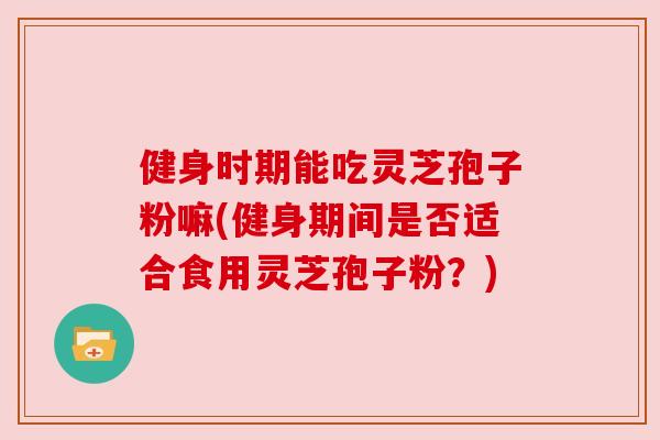 健身时期能吃灵芝孢子粉嘛(健身期间是否适合食用灵芝孢子粉?) 健身时期能吃灵芝孢子粉嘛(健身期间是否适合食用灵芝孢子粉?)