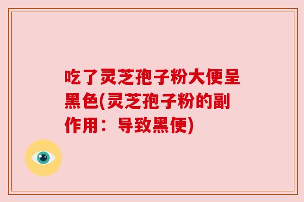 吃了灵芝孢子粉大便呈黑色(灵芝孢子粉的副作用:导致黑便) 吃了灵芝孢子粉大便呈黑色(灵芝孢子粉的副作用:导致黑便)
