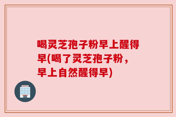 喝灵芝孢子粉早上醒得早(喝了灵芝孢子粉，早上自然醒得早)