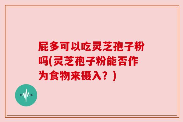 屁多可以吃灵芝孢子粉吗(灵芝孢子粉能否作为食物来摄入?) 屁多可以吃灵芝孢子粉吗(灵芝孢子粉能否作为食物来摄入?)
