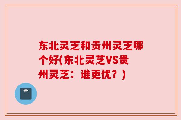 东北灵芝和贵州灵芝哪个好(东北灵芝VS贵州灵芝：谁更优？)