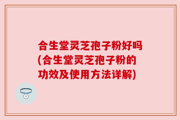 合生堂灵芝孢子粉好吗(合生堂灵芝孢子粉的功效及使用方法详解)