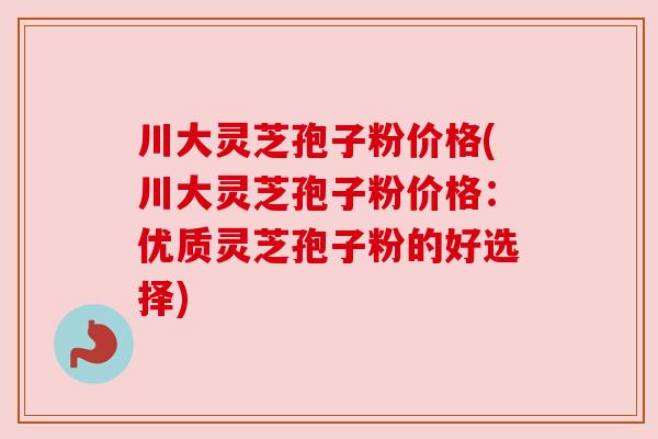 川大灵芝孢子粉价格(川大灵芝孢子粉价格:优质灵芝孢子粉的好选择) 川大灵芝孢子粉价格(川大灵芝孢子粉价格:优质灵芝孢子粉的好选择)