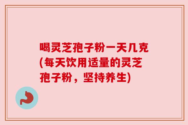 喝灵芝孢子粉一天几克(每天饮用适量的灵芝孢子粉,坚持养生) 喝灵芝孢子粉一天几克(每天饮用适量的灵芝孢子粉,坚持养生)