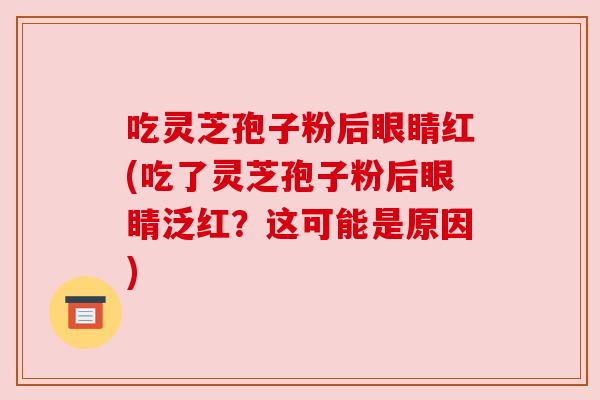 吃灵芝孢子粉后眼睛红(吃了灵芝孢子粉后眼睛泛红？这可能是原因)