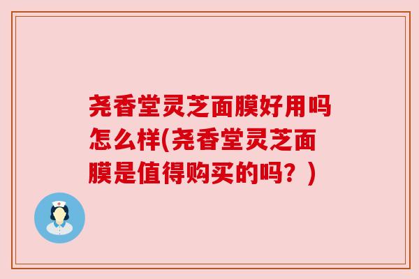 尧香堂灵芝面膜好用吗怎么样(尧香堂灵芝面膜是值得购买的吗?) 尧香堂灵芝面膜好用吗怎么样(尧香堂灵芝面膜是值得购买的吗?)