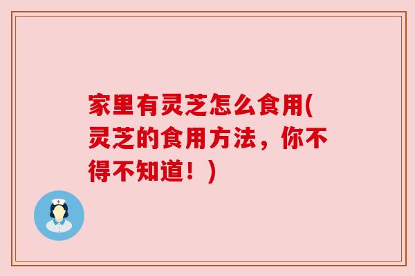 家里有灵芝怎么食用(灵芝的食用方法,你不得不知道!) 家里有灵芝怎么食用(灵芝的食用方法,你不得不知道!)