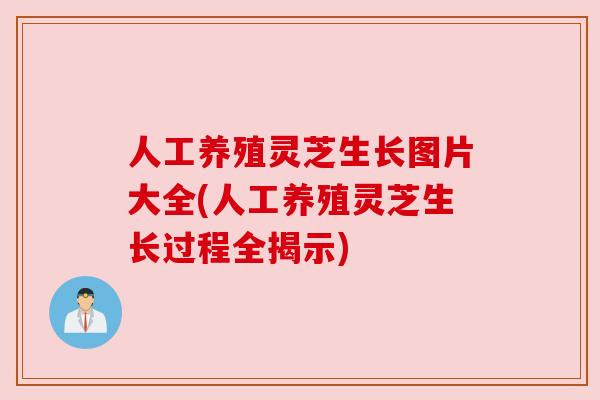 人工养殖灵芝生长图片大全(人工养殖灵芝生长过程全揭示)