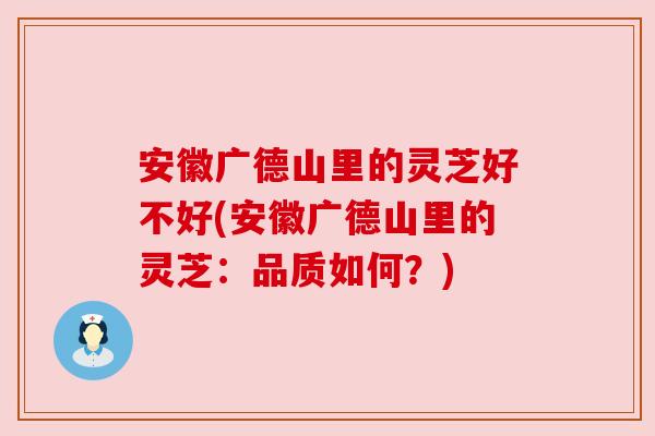 安徽广德山里的灵芝好不好(安徽广德山里的灵芝:品质如何?) 安徽广德山里的灵芝好不好(安徽广德山里的灵芝:品质如何?)