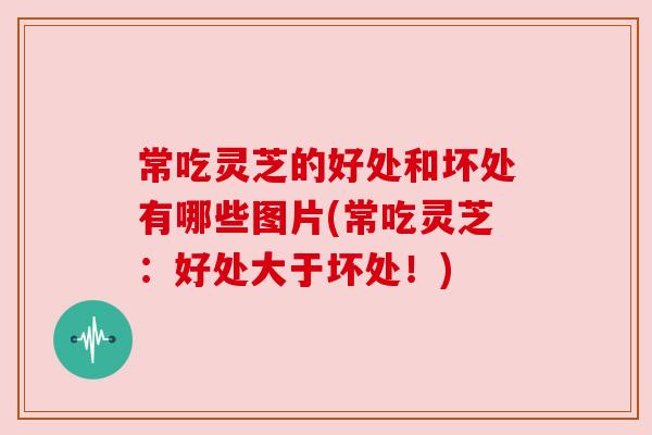 常吃灵芝的好处和坏处有哪些图片(常吃灵芝:好处大于坏处!) 常吃灵芝的好处和坏处有哪些图片(常吃灵芝:好处大于坏处!)