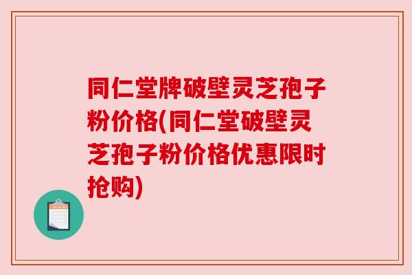 同仁堂牌破壁灵芝孢子粉价格(同仁堂破壁灵芝孢子粉价格优惠限时抢购) 同仁堂牌破壁灵芝孢子粉价格(同仁堂破壁灵芝孢子粉价格优惠限时抢购)