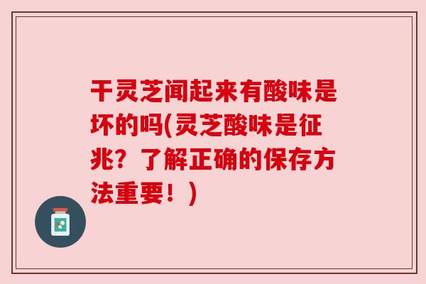 干灵芝闻起来有酸味是坏的吗(灵芝酸味是征兆?了解正确的保存方法重要!) 干灵芝闻起来有酸味是坏的吗(灵芝酸味是征兆?了解正确的保存方法重要!)