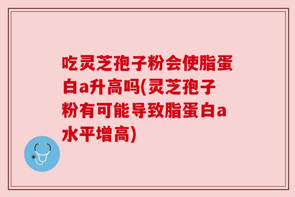 吃灵芝孢子粉会使脂蛋白a升高吗(灵芝孢子粉有可能导致脂蛋白a水平增高)