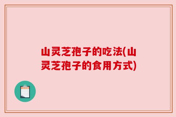 山灵芝孢子的吃法(山灵芝孢子的食用方式)