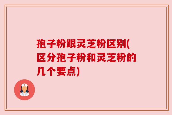 孢子粉跟灵芝粉区别(区分孢子粉和灵芝粉的几个要点)